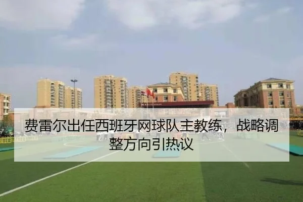 费雷尔出任西班牙网球队主教练，战略调整方向引热议